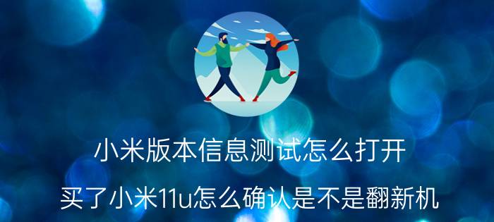 小米版本信息测试怎么打开 买了小米11u怎么确认是不是翻新机？